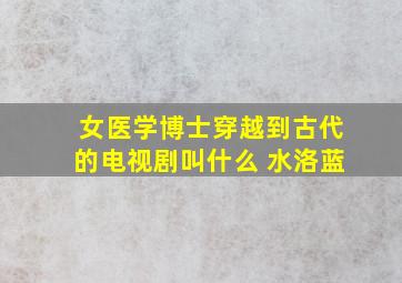 女医学博士穿越到古代的电视剧叫什么 水洛蓝